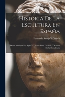 Historia De La Escultura En España: Desde Principios Del Siglo XVI Hasta Fines Del Xviii, Y Causas De Su Decadencia 1018481346 Book Cover