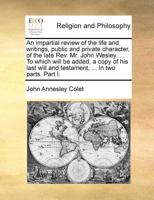 An impartial review of the life and writings, public and private character, of the late Rev. Mr. John Wesley. ... To which will be added, a copy of ... will and testament, ... In two parts. Part I. 1171019947 Book Cover