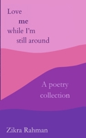 Love me while I'm still around: a poetry collection 1068984805 Book Cover