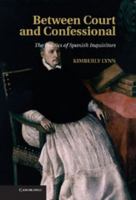 Between Court and Confessional: The Politics of Spanish Inquisitors 1107031168 Book Cover