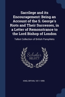 Sacrilege and its encouragement: being an account of the S. George's riots and their successes, in a letter of remonstrance to the Lord Bishop of London 1377066991 Book Cover