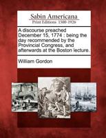 A discourse preached December 15th 1774. Being the day recommended by the Provincial Congress; and afterwards at the Boston Lecture. By William ... in Roxbury. [Twelve lines of quotations]. 1175174858 Book Cover