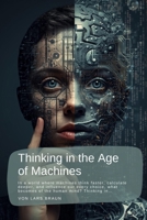 Thinking in the Age of Machines: In a world where machines think faster, calculate deeper, and influence our every choice, what becomes of the human mind? Thinking in… B0GK56Y67J Book Cover