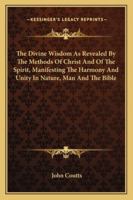 The Divine Wisdom: As Revealed by the Methods of Christ and of the Spirit, Manifesting the Harmony and Unity in Nature, Man the Bible (Classic Reprint) 1147056145 Book Cover