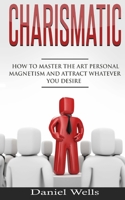 Charismatic: How to Master The Art Personal Magnetism and Attract Whatever You Desire 1535476362 Book Cover