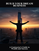 Build Your Dream Business: A Contractor'S Guide To Wealth And Success B0FVGCTDWS Book Cover