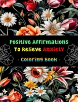 Positive Affirmations To Relieve Anxiety - Coloring Book: Over 100 Pages of Mindfulness, Stress & Anxiety Relief Coloring Book for Adults & Teens | Anti-Anxiety Inspirational Quotes for Relaxation B0CMV3W2L7 Book Cover