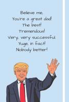 Believe me, You're a Great Dad! The Best! Tremendous! Very, Very Successful, Yuge, in fact! Nobody Better!: Donald Trump 2020 Father's Day Gift Notebook For Dads & Grandpa's Over 120 Lined Pages To Wr 1099226635 Book Cover