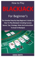 How to Play Blackjack for Beginner’s: The Detailed Step By Step Beginner’s Guide On How To Play Blackjack Including Success Secret, Tips, Strategy, Rules And Instructions To Excel In Blackjack B09TDZ4XV2 Book Cover