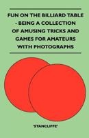 Fun on the Billiard Table - Being a Collection of Amusing Tricks and Games for Amateurs with Photographs 1445525445 Book Cover