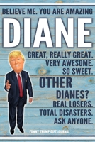 Believe Me. You Are Amazing Diane Great, Really Great. Very Awesome. So Sweet. Other Dianes? Real Losers. Total Disasters. Ask Anyone. Funny Trump Gift Journal: Custom Personalized Diane Name Gift Tru 1673519849 Book Cover