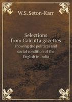Selections from Calcutta Gazettes Showing the Political and Social Condition of the English in India 5518772424 Book Cover