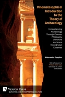 Cinematosophical Introduction to the Theory of Archaeology : Understanding Archaeology Through Cinema, Philosophy, Literature and Some Incongruous Extremes 1622739035 Book Cover