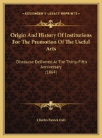 Origin And History Of Institutions For The Promotion Of The Useful Arts: Discourse Delivered At The Thirty-Fifth Anniversary 1248522052 Book Cover