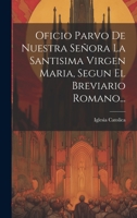 Oficio Parvo De Nuestra Señora La Santisima Virgen Maria, Segun El Breviario Romano... 1019370297 Book Cover