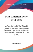 Early American Plays, 1714-1830: A Compilation Of The Titles Of Plays And Dramatic Poems Written By Authors Born In Or Residing In North America Previous To 1830 1104089173 Book Cover