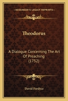 Theodorus: a dialogue concerning the art of preaching. By Mr. David Fordyce, ... The second edition. To which is added, A sermon on the eloquence of the pulpit. By ... James Fordyce. 102154101X Book Cover