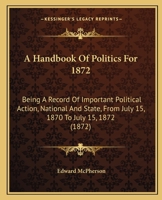 A Handbook Of Politics For 1872: Being A Record Of Important Political Action, National And State, From July 15, 1870 To July 15, 1872 1377407071 Book Cover