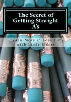 The Secret of Getting Straight A's: Learn More in Less Time with Little Effort 1495207994 Book Cover