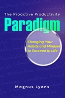 The Proactive Productivity Paradigm: Changing Your Habits and Mindset to Succeed in Life B0C52BTHK7 Book Cover