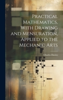 Practical Mathematics, With Drawing and Mensuration, Applied to the Mechanic Arts 1021450227 Book Cover