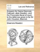 Answers for Dame Eleonora Cathcart, alias Houston, and the Procurator-fiscal of court, to the defences given in for Sir John Houston, Baronet. 1170385818 Book Cover