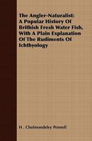 The Angler-Naturalist: A Popular History of British Fresh-Water Fish, with a Plain Explanation of the Rudiments of Ichthyology. 1275972853 Book Cover