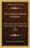 The Cathedral Church of Bristol: A Description of Its Fabric and a Brief History of the Episcopal See, Volume 4 1141541750 Book Cover