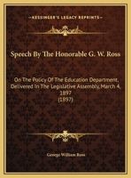 Speech By The Honorable G. W. Ross: On The Policy Of The Education Department, Delivered In The Legislative Assembly, March 4, 1897 1161792775 Book Cover