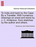 To India and back by the Cape. By a Traveller. With numerous drawings on wood and stone by J. C. Anderson, from sketches by the author and others. 1240913575 Book Cover