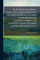 R. P. Petri Leurenii... Tractatus Quaternarius De Episcoporum Vicariis Eorumdemque Coadjutoribus, De Capitulo Sede Vacante Et De Archidiacono 1179325834 Book Cover