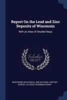 Report on the Lead and Zinc Deposits of Wisconsin: With an Atlas of Detailed Maps 1141064464 Book Cover