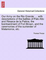 Our Army on the Rio Grande: ... with descriptions of the battles of Palo Alto and Resaca de la Palma, the bombardment of Fort Brown, and the ceremonies of the surrender of Matamoros, etc. 1241472858 Book Cover