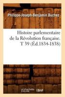 Histoire Parlementaire De La Révolution Française Ou Journal Des Assemblées Nationales, Depuis 1789 Jusqu'en 1815...: Précédée D'une Introd. Sur ... Etats-Généraux, Volume 39 2012672167 Book Cover