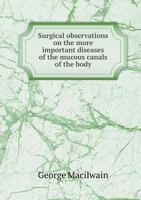 Surgical observations on the more important diseases of the mucous canals of the body 1341032205 Book Cover
