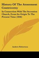 History Of The Atonement Controversy: In Connection With The Secession Church, From Its Origin To The Present Time 1436873940 Book Cover