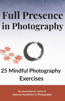 Full Presence in Photography: 25 Mindful Photography Exercises to Slow Down and See Differently B0GNRFW64N Book Cover