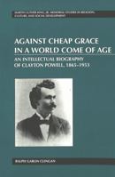 Against Cheap Grace in a World Come of Age: An Intellectual Biography of Clayton Powell, 1865-1953 (Martin Luther King, Jr. Memorial Studies in Religion, Culture, and Social Development, Vol. 9) 0820457701 Book Cover