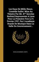 Les Eaux de Mille-Fleurs. Comdie-Ballet. Mise Au Thatre Par Mr. B** [nicolas Barbier] Represente a Lyon Pour La Premire Fois Le 9. Fevrier 1707. Par l'Acadmie Royale de Musique Dans La Salle Du G 0341599166 Book Cover