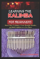 LEARNING THE KALIMBA FOR BEGINNERS: Master Basic Techniques, Create Beautiful Melodies, And Build Confidence As A New Player B0F48W9ZXQ Book Cover