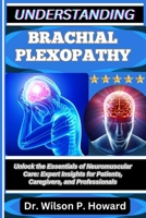 UNDERSTANDING BRACHIAL PLEXOPATHY: Unlock the Essentials of Neuromuscular Care: Expert Insights for Patients, Caregivers, and Professionals B0FPBLJPNK Book Cover