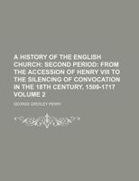 A History of the English Church Volume 2; Second period From the accession of Henry VIII to the silencing of convocation in the 18th century, 1509-1717 1236223128 Book Cover