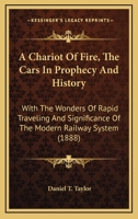 A Chariot Of Fire, The Cars In Prophecy And History: With The Wonders Of Rapid Traveling And Significance Of The Modern Railway System 1164519166 Book Cover