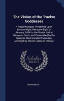 The Vision of the Twelve Goddesses: A Royall Masque. Presented Upon Sunday Night, Being the Eight of January, 1604, in the Greate Hall at Hampton Court, and Personated by the Queenes Most Excellent Ma 1340403498 Book Cover