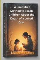 A Simplified Method to Teach Children About the Death of a Loved One: A Compassionate Guide for Parents and Caregivers to Support Kids Through Grief and Loss. B0FPGGHS55 Book Cover