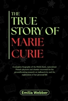 THE TRUE STORY OF MARIE CURIE: A comprehensive biography of the Polish-born, naturalized-French physicist and chemist renowned for his groundbreaking ... inventions and their detailed life stories) B0F5X6VXLV Book Cover