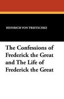 The Confessions Of Frederick The Great: And The Life Of Frederick The Great 1434407373 Book Cover