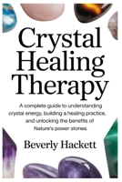 CRYSTAL HEALING THERAPY: A Complete Guide to Understanding Crystal Energy, Building a Healing Practice, and Unlocking the Benefits of Nature’s Power Stones B0FRXQ451S Book Cover