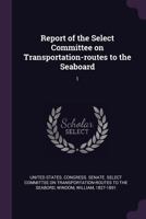 Report of the Select Committee on Transportation-Routes to the Seaboard; Volume 1 1378222180 Book Cover