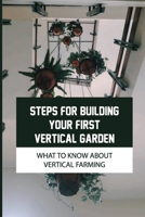 Steps For Building Your First Vertical Garden: What To Know About Vertical Farming: Vertical Vegetable Gardening Ideas B09CRN5V54 Book Cover